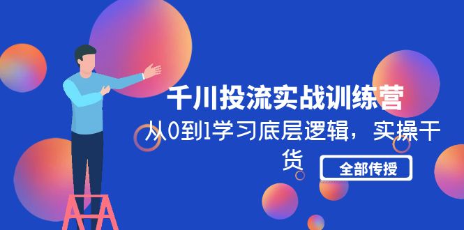 （4793期）千川投流实战训练营：从0到1学习底层逻辑，实操干货全部传授(无中创水印)-韬哥副业项目资源网