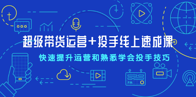 （2026期）超级带货运营+投手线上速成课，快速提升运营和熟悉学会投手技巧-韬哥副业项目资源网