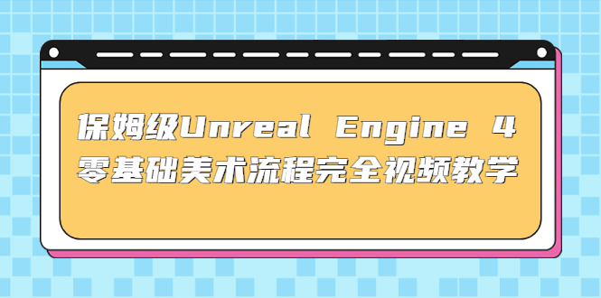 （4975期）保姆级Unreal Engine 4 零基础美术流程完全视频教学(37节课+配套文件)-韬哥副业项目资源网