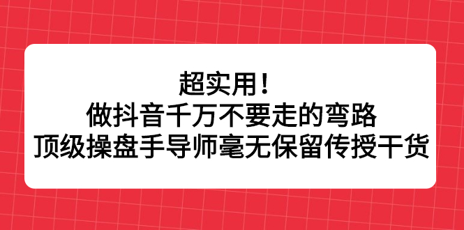 （2335期）超实用！做抖音千万不要走的弯路，顶级操盘手导师毫无保留传授干货-韬哥副业项目资源网