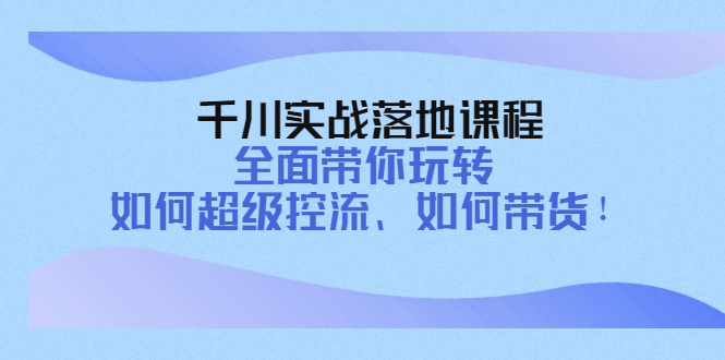 （4084期）千川实战落地课程：全面带你玩转 如何超级控流、如何带货！-韬哥副业项目资源网