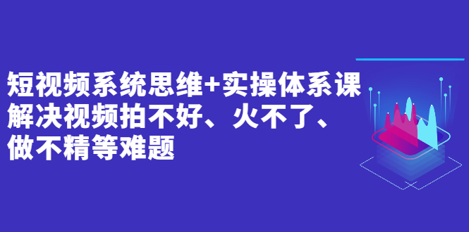 （2439期）短视频系统思维+实操体系课：解决视频拍不好、火不了、做不精等难题-韬哥副业项目资源网