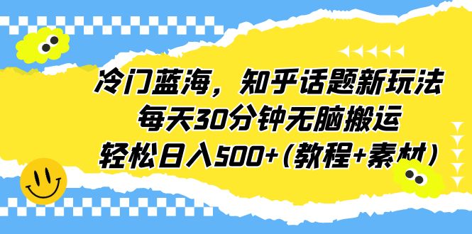 （6567期）冷门蓝海，知乎话题新玩法，每天30分钟无脑搬运，轻松日入500+(教程+素材)-韬哥副业项目资源网