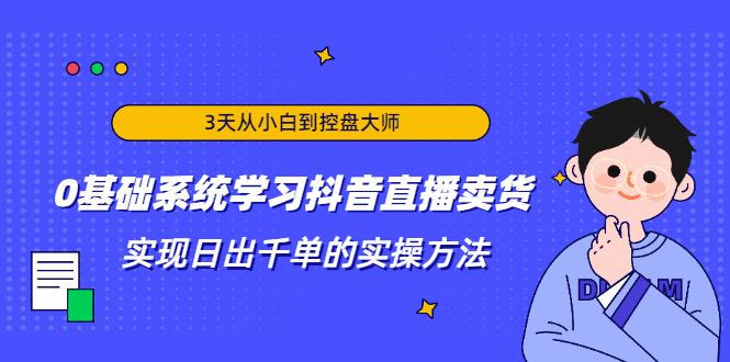 （1871期）3天从小白到控盘大师，0基础系统学习抖音直播卖货 实现日出千单的实操方法-韬哥副业项目资源网