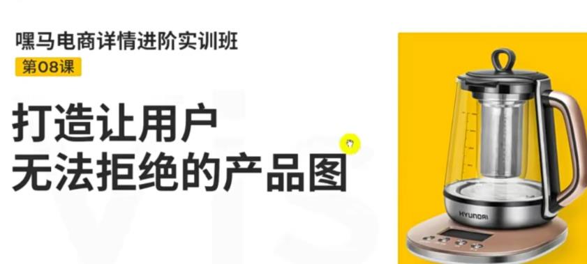 （3325期）嘿马电商详情进阶实训班，打造让用户无法拒绝的产品图（12节课）-韬哥副业项目资源网