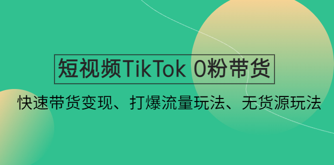 （4689期）短视频TikTok 0粉带货：快速带货变现、打爆流量玩法、无货源玩法！-韬哥副业项目资源网