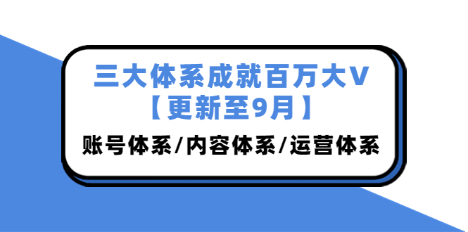 （3880期）三大体系成就百万大V【更新至9月】，账号体系/内容体系/运营体系 (26节课)-韬哥副业项目资源网