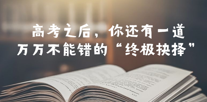 （6367期）某公众号付费文章——高考-之后，你还有一道万万不能错的“终极抉择”-韬哥副业项目资源网