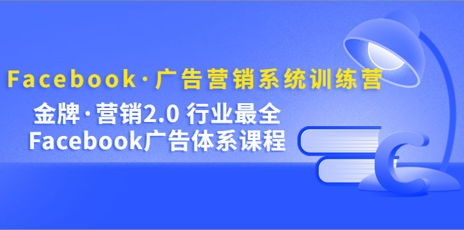 （5142期）Facebook·广告营销系统训练营：金牌·营销2.0 行业最全Facebook广告·体系-韬哥副业项目资源网