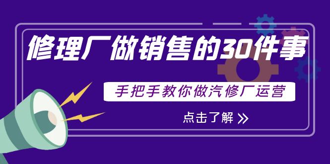 （3933期）修理厂做销售的30件事，手把手教你做汽修厂运营-韬哥副业项目资源网