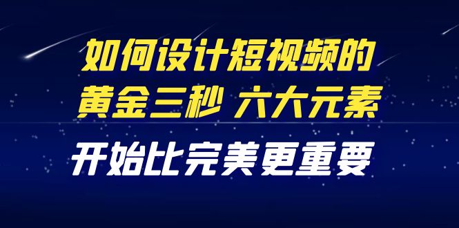 （4120期）教你如何设计短视频的黄金三秒，六大元素，开始比完美更重要（27节课）-韬哥副业项目资源网