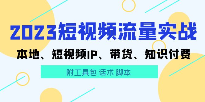 （5883期）2023短视频流量实战 本地、短视频IP、带货、知识付费（附工具包 话术 脚本)-韬哥副业项目资源网