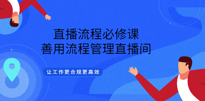 （3024期）直播流程必修课，善用流程管理直播间，让工作更合规更高效（5节视频课）-韬哥副业项目资源网