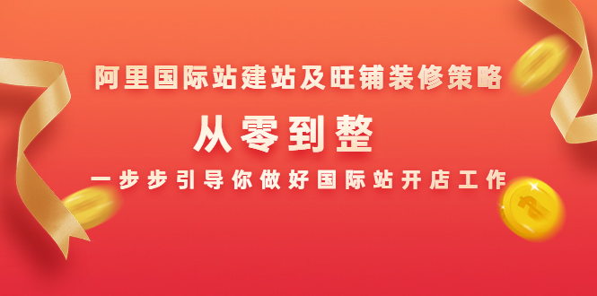 （1356期）阿里国际站建站及旺铺装修策略：从零到整，一步步引导你做好国际站开店工作-韬哥副业项目资源网