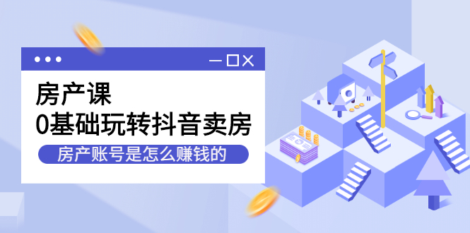 （2231期）房产课，0基础玩转抖音卖房，房产账号是怎么赚钱的-韬哥副业项目资源网