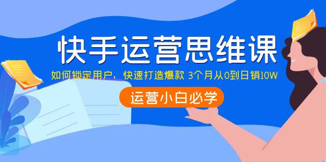 （3906期）快手运营思维课：如何锁定用户，快速打造爆款 3个月从0到日销10W-韬哥副业项目资源网