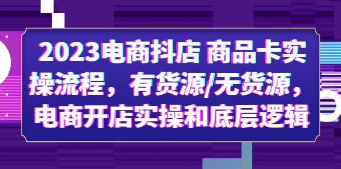 （6020期）2023电商抖店 商品卡实操流程，有货源/无货源，电商开店实操和底层逻辑-韬哥副业项目资源网