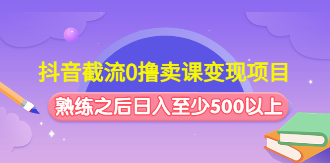 （4727期）抖音截流0撸卖课变现项目：这个玩法熟练之后日入至少500以上-韬哥副业项目资源网