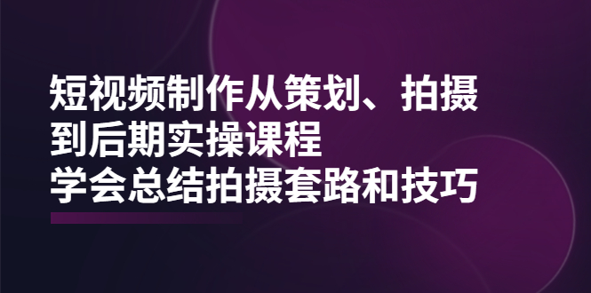 （2005期）短视频制作从策划、拍摄、到后期实操课程，学会总结拍摄套路和技巧-韬哥副业项目资源网