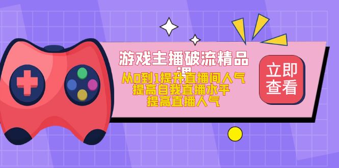 （4892期）游戏主播破流精品课，从0到1提升直播间人气 提高自我直播水平 提高直播人气-韬哥副业项目资源网