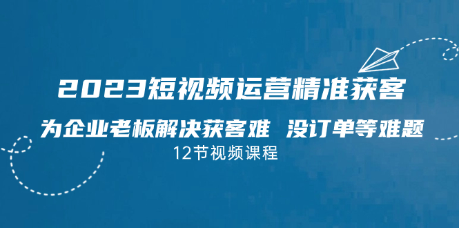 （7130期）2023短视频·运营精准获客，为企业老板解决获客难 没订单等难题（12节课）-韬哥副业项目资源网