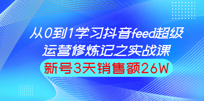 （1519期）从0到1学习抖音feed超级运营修炼记之实战课：新号3天销售额26W