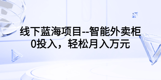 （3092期）线下蓝海项目–智能外卖柜，0投入，轻松月入10000+-韬哥副业项目资源网