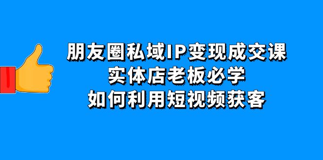 （4436期）朋友圈私域IP变现成交课：实体店老板必学，如何利用短视频获客-韬哥副业项目资源网