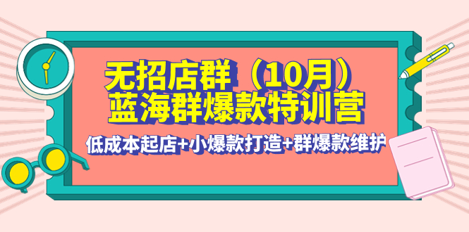 （4182期）无招店群·蓝海群爆款特训营(10月新课) 低成本起店+小爆款打造+群爆款维护-韬哥副业项目资源网